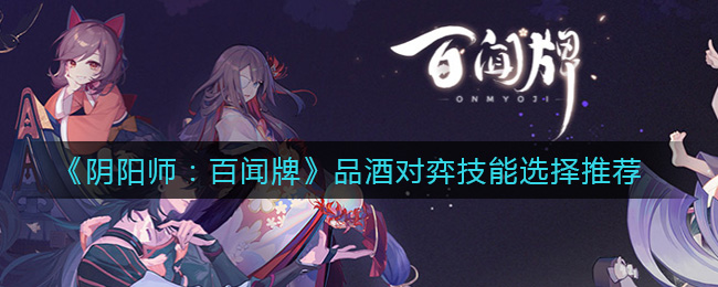 《阴阳师：百闻牌》品酒对弈技能选择推荐