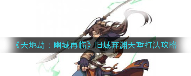《天地劫：幽城再临》旧域弃渊天堑打法攻略