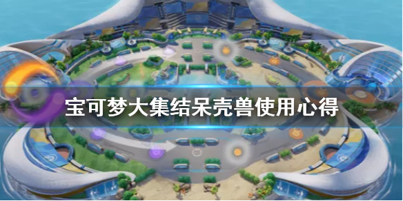《宝可梦大集结》呆壳兽怎么用？呆壳兽使用心得