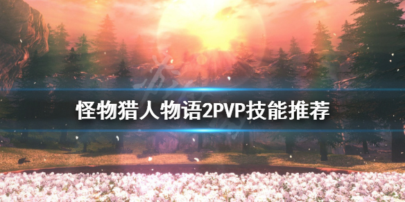 《怪物猎人物语2》PVP技能怎么搭配？PVP技能推荐