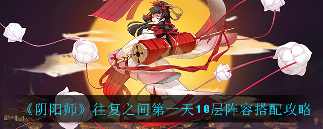 《阴阳师》往复之间第一天10层阵容搭配攻略