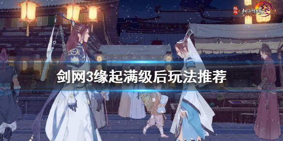 《剑网3缘起》满级之后做什么？满级后玩法推荐
