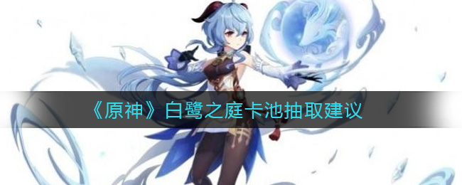 《原神》白鹭之庭卡池抽取建议