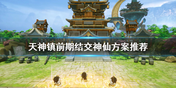 《天神镇》前期选什么神仙？前期结交神仙方案推荐