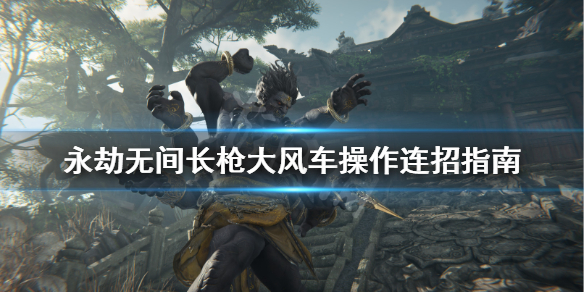 《永劫无间》长枪大风车操作连招指南 长枪大风车怎么破？