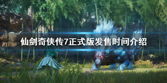 《仙剑奇侠传7》上市时间是哪天？正式版发售时间介绍