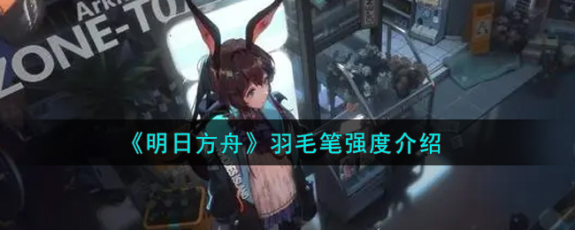 《明日方舟》羽毛笔强度介绍