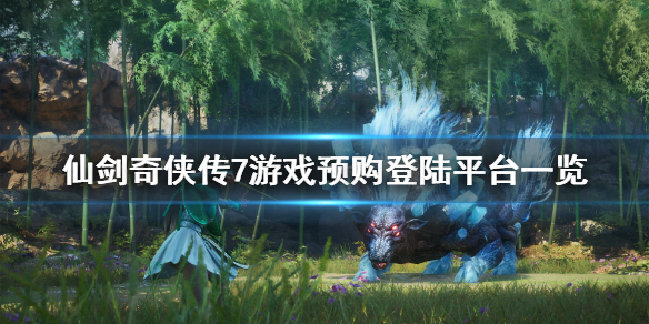 《仙剑奇侠传7》平台登陆有哪些？游戏预购登陆平台一览