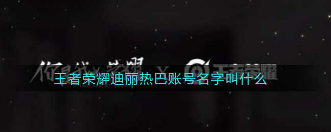 王者荣耀迪丽热巴账号名字叫什么
