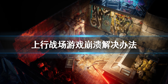《上行战场》游戏崩溃怎么办？游戏崩溃解决办法