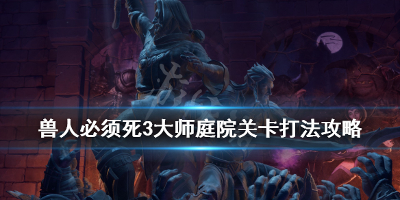 《兽人必须死3》大师庭院关卡打法攻略 大师庭院怎么打？
