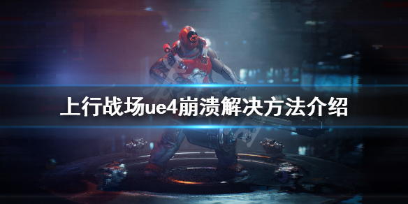 《上行战场》ue4崩溃怎么办？ue4崩溃解决方法介绍
