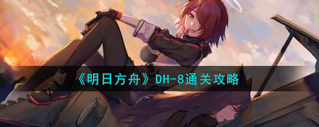 《明日方舟》DH-8通关攻略