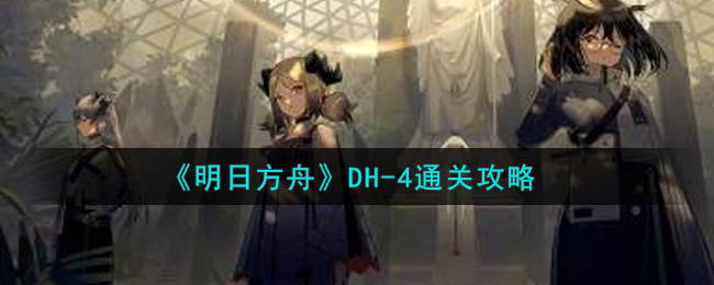 《明日方舟》DH-4通关攻略