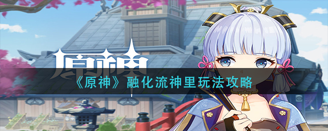《原神》融化流神里玩法攻略