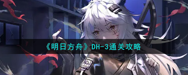 《明日方舟》DH-3通关攻略