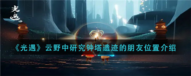 《光遇》云野中研究钟塔遗迹的朋友位置介绍