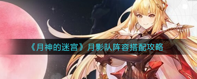 《月神的迷宫》月影队阵容搭配攻略