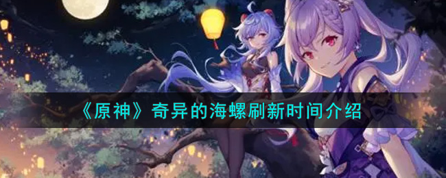 《原神》奇异海螺刷新时间具体介绍