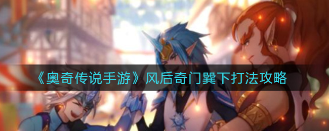 《奥奇传说手游》风后奇门巽下打法攻略