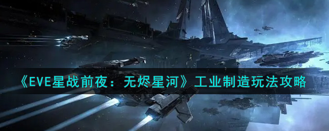 《EVE星战前夜：无烬星河》工业制造玩法攻略