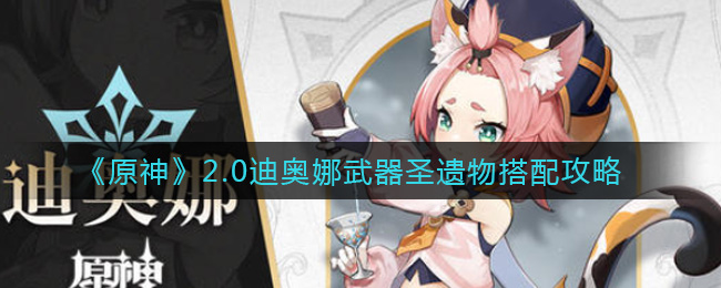 《原神》2.0迪奥娜武器圣遗物搭配攻略