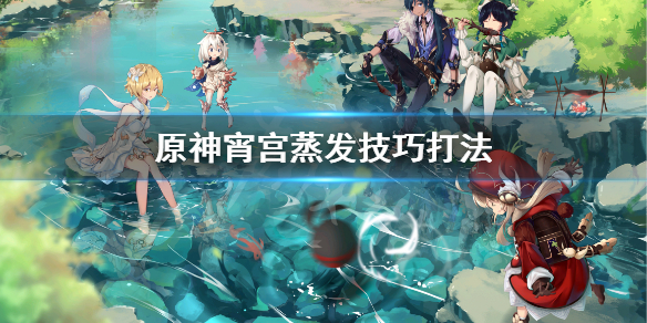 《原神》宵宫蒸发怎么打？宵宫蒸发技巧打法