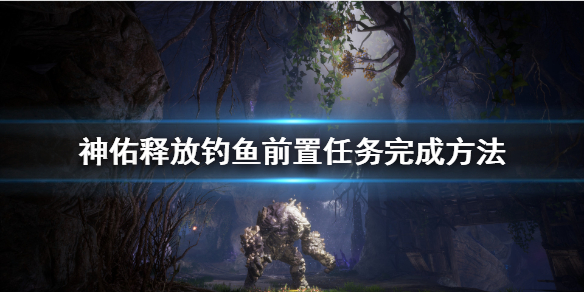 《神佑释放》钓鱼前置任务在哪接？钓鱼前置任务完成方法