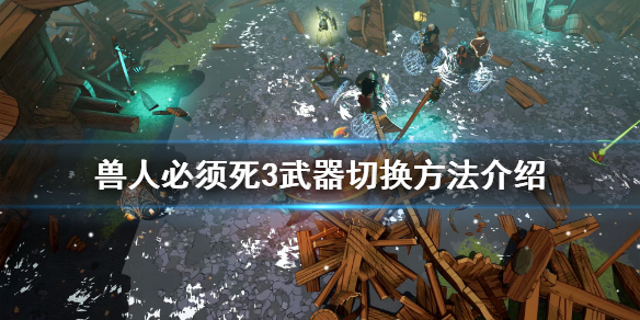 《兽人必须死3》武器怎么换？武器切换方法介绍