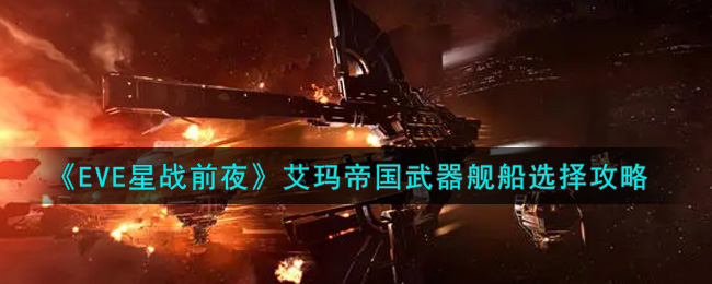 《EVE星战前夜：无烬星河》艾玛帝国武器舰船选择攻略