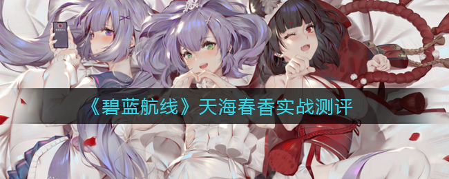 《碧蓝航线》天海春香实战测评