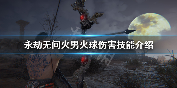 《永劫无间》火男怎么发火球？火男火球伤害技能介绍