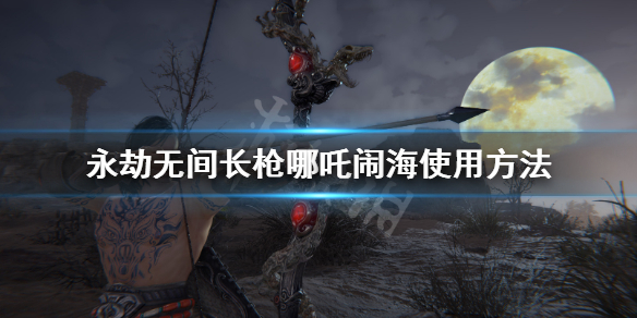 《永劫无间》长枪哪吒闹海怎么用？长枪哪吒闹海使用方法
