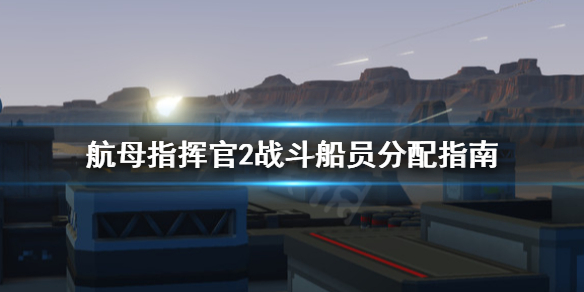 《航母指挥官2》战斗船员怎么安排？战斗船员分配指南