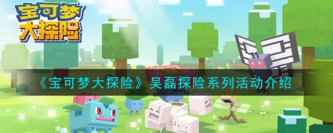 《宝可梦大探险》吴磊探险系列活动介绍