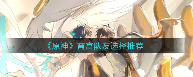 《原神》宵宫队友选择推荐