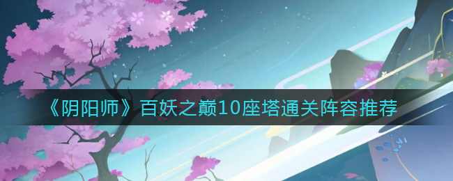 《阴阳师》百妖之巅10座塔通关阵容推荐