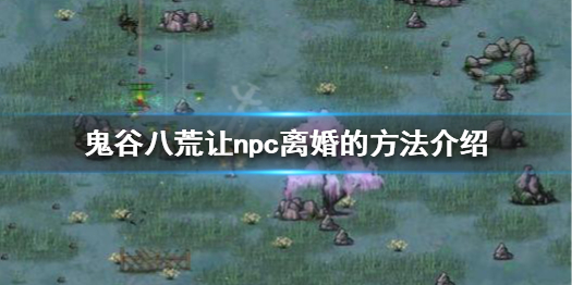 《鬼谷八荒》怎么让npc离婚 让npc离婚的方法介绍