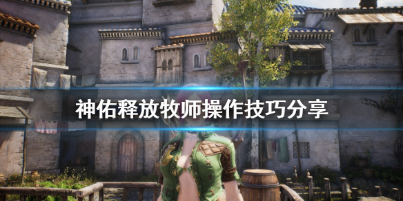 《神佑释放》牧师技能怎么放？牧师操作技巧分享
