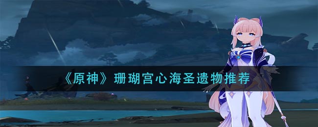 《原神》珊瑚宫心海圣遗物推荐