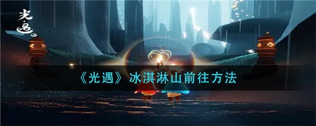 《光遇》冰淇淋山前往方法