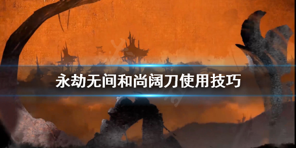 《永劫无间》和尚怎么用阔刀？和尚阔刀使用技巧