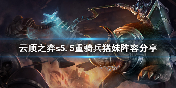 《云顶之弈》s5.5重骑兵猪妹怎么玩？s5.5重骑兵猪妹阵容分享