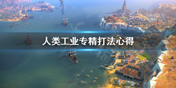 《人类》工业专精怎么打？工业专精打法心得