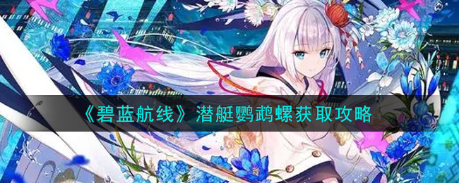 《碧蓝航线》潜艇鹦鹉螺获取攻略