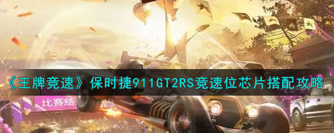《王牌竞速》保时捷911GT2RS竞速位芯片搭配攻略