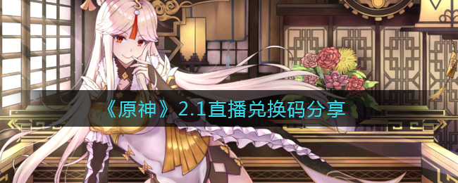 《原神》2.1直播兑换码分享
