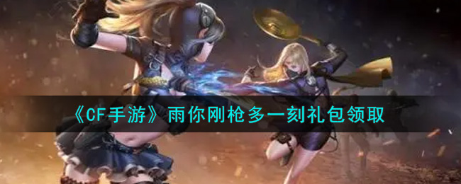 《CF手游》雨你刚枪多一刻礼包领取
