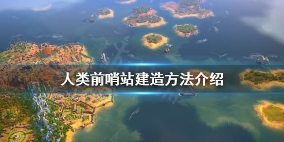 《人类》Humankind前哨站怎么建？前哨站建造方法介绍