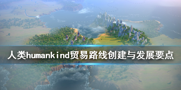 《人类》humankind贸易路线创建与发展要点 贸易路线怎么建？